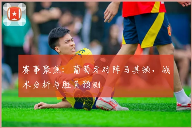 赛事聚焦：葡萄牙对阵马其顿，战术分析与胜负预测
