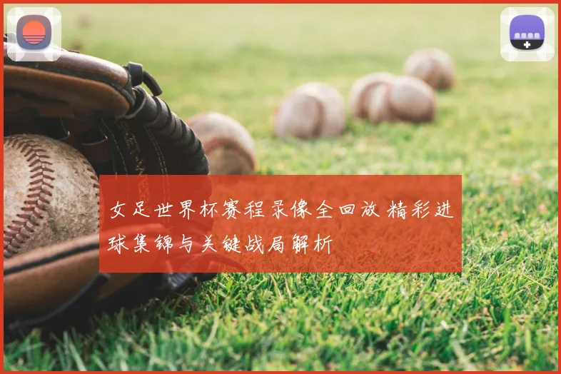 女足世界杯赛程录像全回放 精彩进球集锦与关键战局解析
