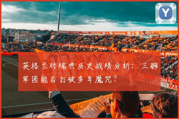 英格兰对瑞典历史战绩分析:三狮军团能否打破多年魔咒?