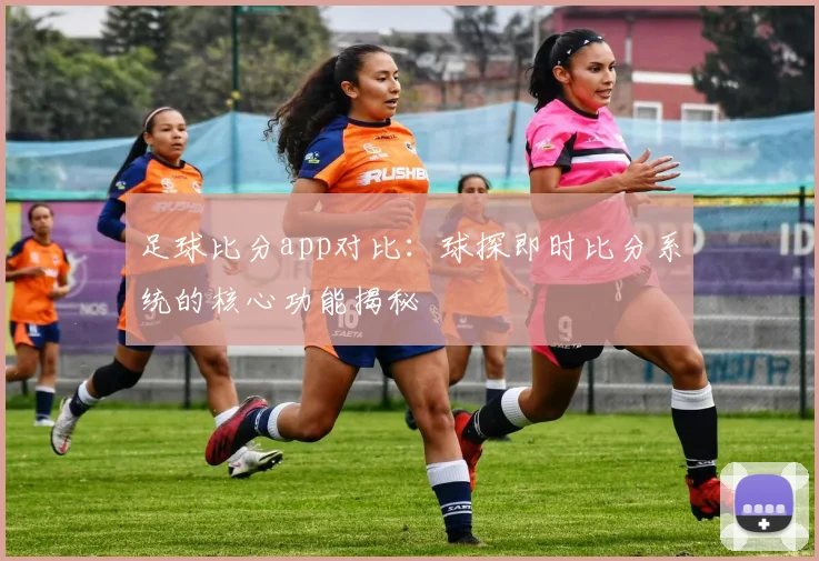 足球比分app对比：球探即时比分系统的核心功能揭秘