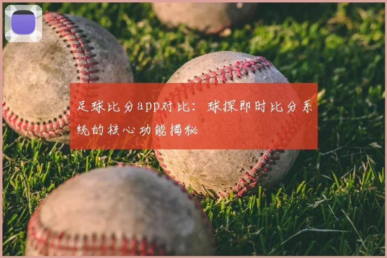 足球比分app对比：球探即时比分系统的核心功能揭秘
